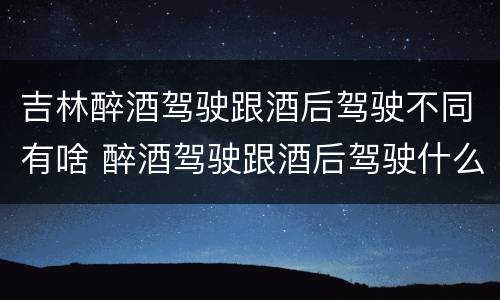 吉林醉酒驾驶跟酒后驾驶不同有啥 醉酒驾驶跟酒后驾驶什么处罚