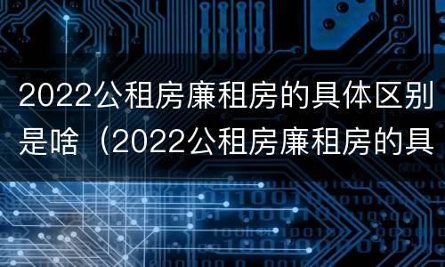 2022公租房廉租房的具体区别是啥（2022公租房廉租房的具体区别是啥呀）