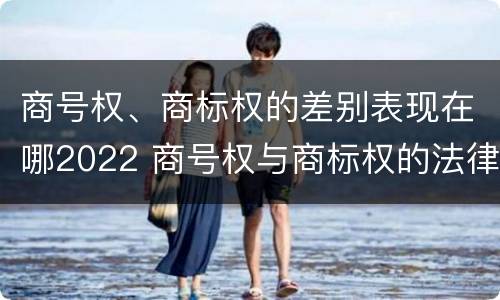 商号权、商标权的差别表现在哪2022 商号权与商标权的法律冲突与解决