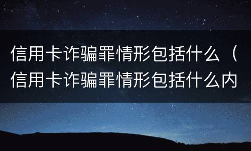 信用卡诈骗罪情形包括什么（信用卡诈骗罪情形包括什么内容）