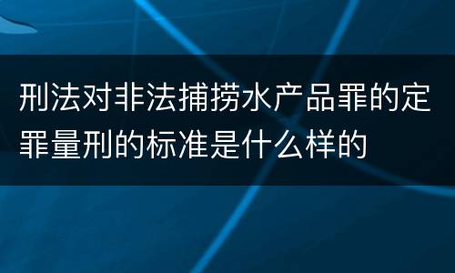 刑法对非法捕捞水产品罪的定罪量刑的标准是什么样的
