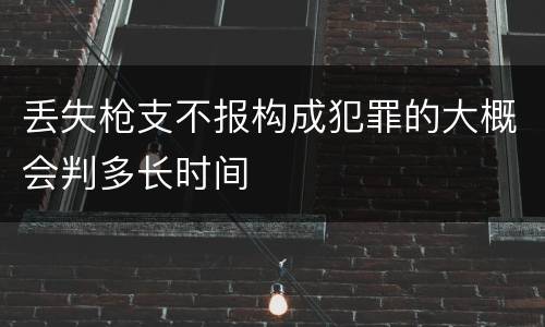丢失枪支不报构成犯罪的大概会判多长时间