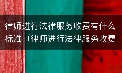 律师进行法律服务收费有什么标准（律师进行法律服务收费有什么标准吗）