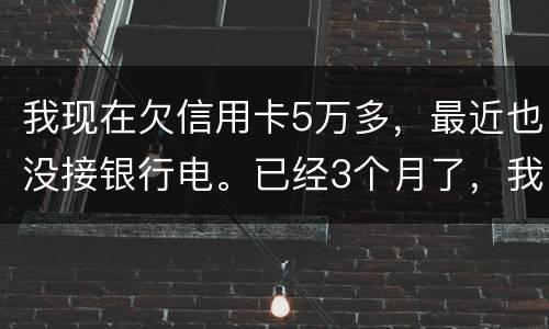 我现在欠信用卡5万多，最近也没接银行电。已经3个月了，我现在该如何处理