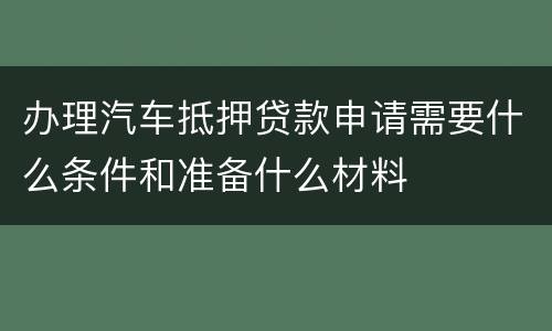 办理汽车抵押贷款申请需要什么条件和准备什么材料