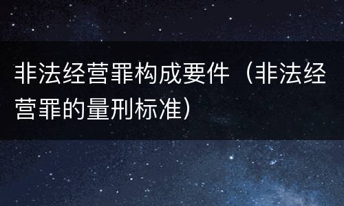 非法经营罪构成要件（非法经营罪的量刑标准）