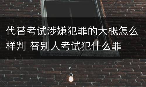 代替考试涉嫌犯罪的大概怎么样判 替别人考试犯什么罪