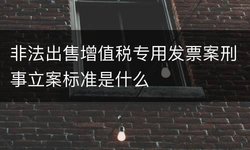 非法出售增值税专用发票案刑事立案标准是什么
