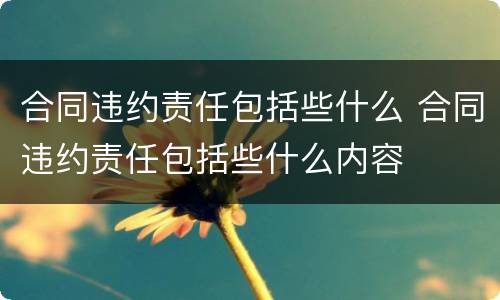合同违约责任包括些什么 合同违约责任包括些什么内容