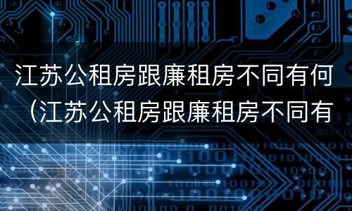 江苏公租房跟廉租房不同有何（江苏公租房跟廉租房不同有何差别）