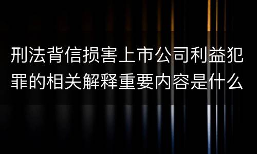 刑法背信损害上市公司利益犯罪的相关解释重要内容是什么