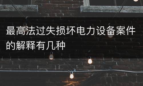 最高法过失损坏电力设备案件的解释有几种