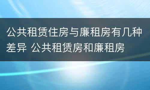 公共租赁住房与廉租房有几种差异 公共租赁房和廉租房