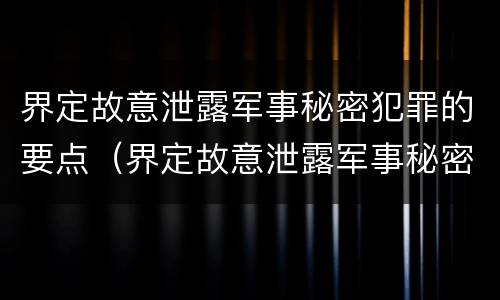 界定故意泄露军事秘密犯罪的要点（界定故意泄露军事秘密犯罪的要点有哪些）