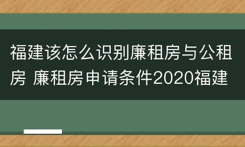 福建该怎么识别廉租房与公租房 廉租房申请条件2020福建
