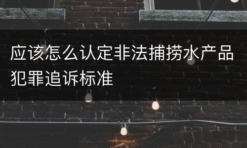 应该怎么认定非法捕捞水产品犯罪追诉标准