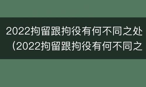 2022拘留跟拘役有何不同之处（2022拘留跟拘役有何不同之处呢）