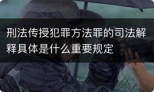 刑法传授犯罪方法罪的司法解释具体是什么重要规定