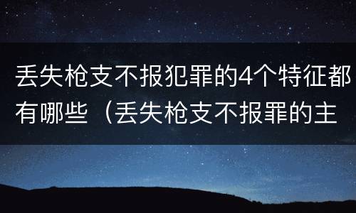 丢失枪支不报犯罪的4个特征都有哪些（丢失枪支不报罪的主观方面）