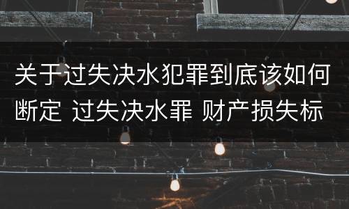 关于过失决水犯罪到底该如何断定 过失决水罪 财产损失标准