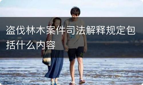 盗伐林木案件司法解释规定包括什么内容