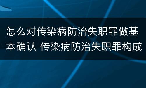 怎么对传染病防治失职罪做基本确认 传染病防治失职罪构成要件