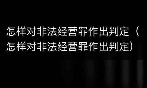 怎样对非法经营罪作出判定（怎样对非法经营罪作出判定）