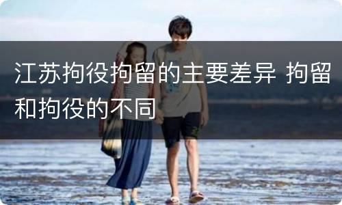 江苏拘役拘留的主要差异 拘留和拘役的不同