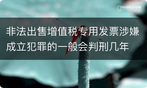 非法出售增值税专用发票涉嫌成立犯罪的一般会判刑几年