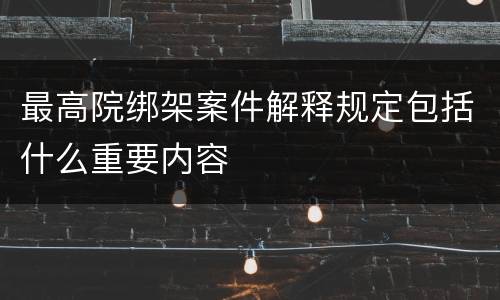 最高院绑架案件解释规定包括什么重要内容