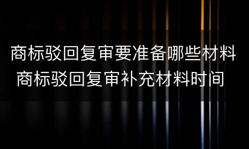 商标驳回复审要准备哪些材料 商标驳回复审补充材料时间
