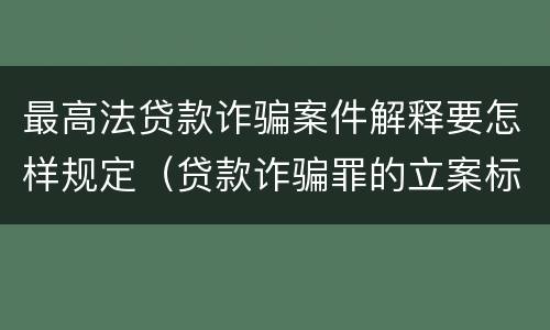 最高法贷款诈骗案件解释要怎样规定（贷款诈骗罪的立案标准八种）