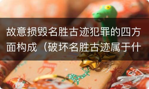 故意损毁名胜古迹犯罪的四方面构成（破坏名胜古迹属于什么违法行为）