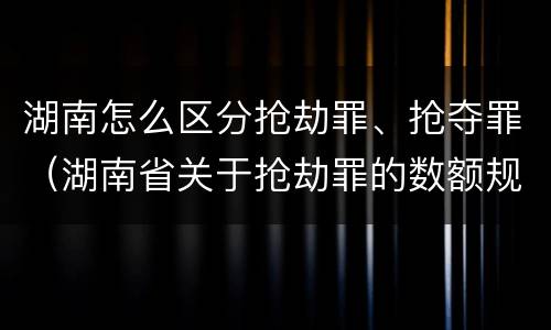 湖南怎么区分抢劫罪、抢夺罪（湖南省关于抢劫罪的数额规定）