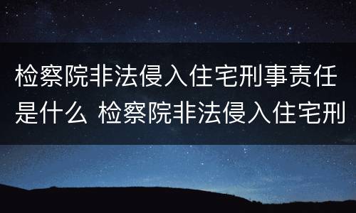 检察院非法侵入住宅刑事责任是什么 检察院非法侵入住宅刑事责任是什么案件