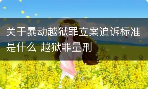 关于暴动越狱罪立案追诉标准是什么 越狱罪量刑