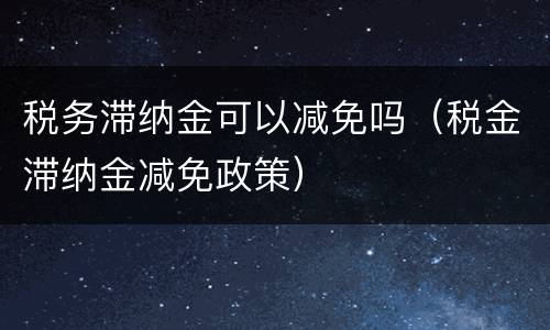 税务滞纳金可以减免吗（税金滞纳金减免政策）