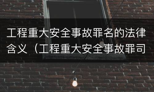 工程重大安全事故罪名的法律含义（工程重大安全事故罪司法解释）