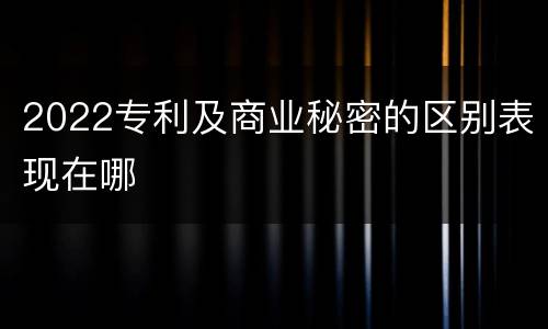 2022专利及商业秘密的区别表现在哪