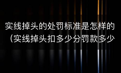 实线掉头的处罚标准是怎样的（实线掉头扣多少分罚款多少）