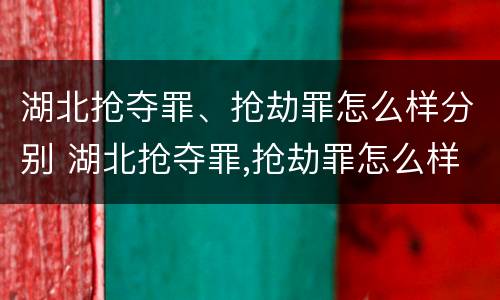 湖北抢夺罪、抢劫罪怎么样分别 湖北抢夺罪,抢劫罪怎么样分别认定