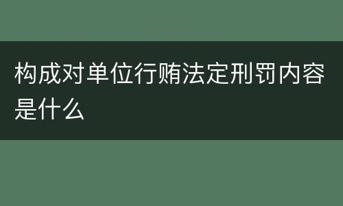 构成对单位行贿法定刑罚内容是什么