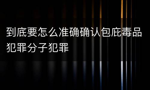 到底要怎么准确确认包庇毒品犯罪分子犯罪