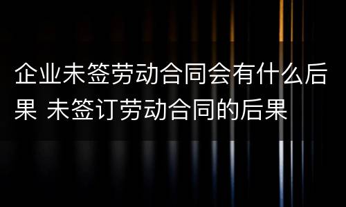 企业未签劳动合同会有什么后果 未签订劳动合同的后果