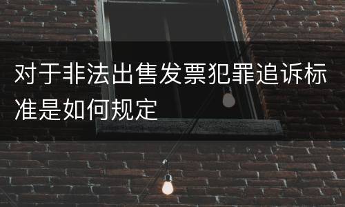 对于非法出售发票犯罪追诉标准是如何规定