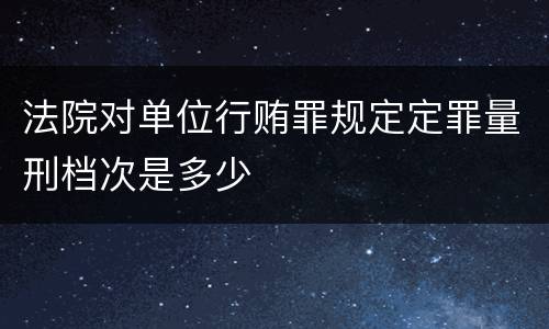 法院对单位行贿罪规定定罪量刑档次是多少