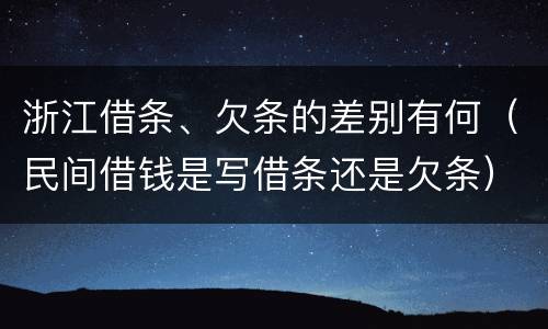 浙江借条、欠条的差别有何（民间借钱是写借条还是欠条）