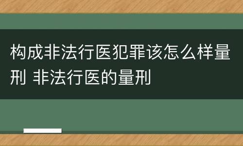 构成非法行医犯罪该怎么样量刑 非法行医的量刑