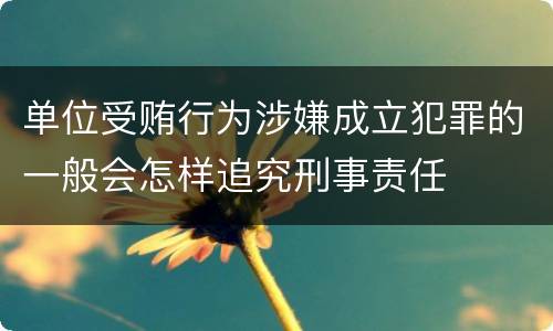 单位受贿行为涉嫌成立犯罪的一般会怎样追究刑事责任