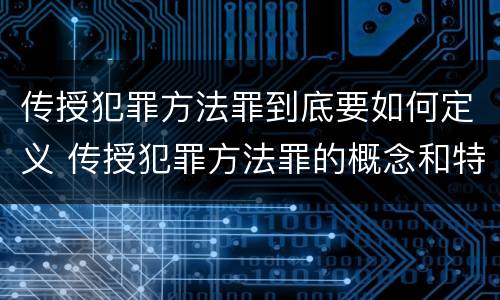 传授犯罪方法罪到底要如何定义 传授犯罪方法罪的概念和特征是什么